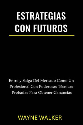 Estrategias Con Futuros: Entre y Salga del Mercado Como un Profesional con Poderosas Técnicas Probadas Para Obtener Ganancias (Spanish Edition)