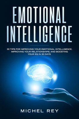 Emotional Intelligence: 30 Tips For Improving Your Emotional Intelligence, Improving Your Relationships, And Boosting Your EQ In 30 Days