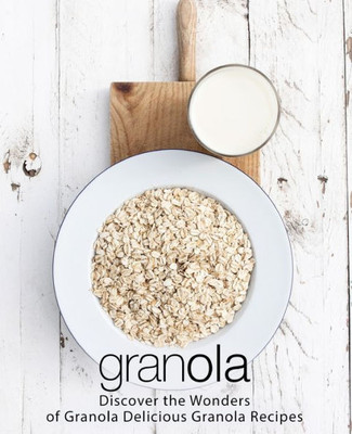 Granola: Discover the Wonders of Granola Delicious Granola Recipes (2nd Edition)
