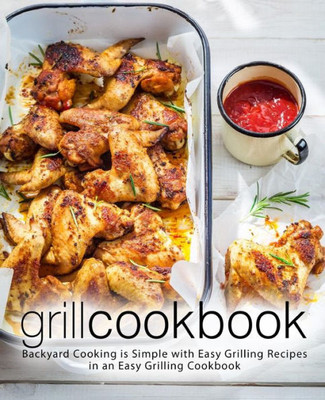 Grill Cookbook: Backyard Cooking is Simple with Easy Grilling Recipes in an Easy Grilling Cookbook (2nd Edition)