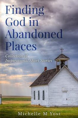 Finding God In Abandoned Places: Collection of Inspirational Short Stories