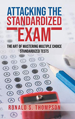 Attacking Standardized the Exam: The Art of Mastering Multiple Choice Standardized Tests - Hardcover