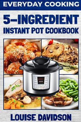 Everyday Cooking - 5 Ingredient Instant Pot Cookbook
