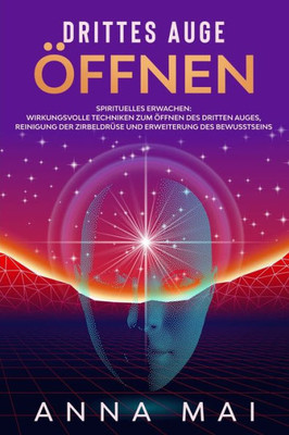 Drittes Auge öffnen: Wirkungsvolle Techniken zum Öffnen des Dritten Auges, Reinigung der Zirbeldrüse und Erweiterung des Bewusstseins (German Edition)
