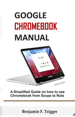 GOOGLE CHROMEBOOK MANUAL: A Simplified Guide on How to use Chromebook from Soups to Nuts