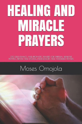 HEALING AND MIRACLE PRAYERS: 230 DELIVERANCE AND PROPHETIC PRAYERS FOR SPIRITUAL WARFARE PRAYING, PRAYER AND FASTING, INTERCESSORY AND ANSWERED PRAYERS