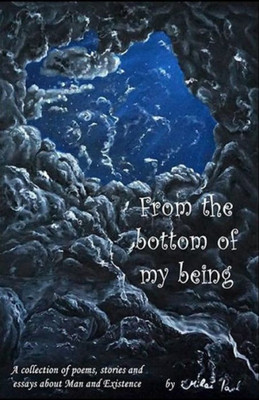 From the bottom of my being: A collection of poems, stories and essays about Man and Existence