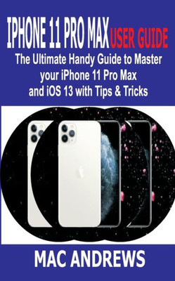 IPHONE 11 PRO MAX USER GUIDE: The Ultimate Handy Guide to Master Your iPhone 11 Pro Max and iOS 13 With Tips and Tricks