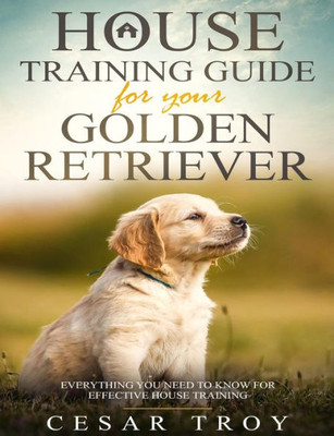 House Training Guide for Your Golder Retriever: Everything You Need To Know For Effective House Training