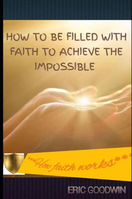 HOW TO BE FILLED WITH FAITH TO ACHIEVE THE IMPOSSIBLE: ***How faith works***
