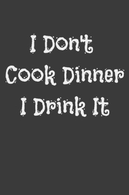 I Don't Cook Dinner I Drink It