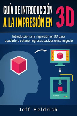 Guía de introducción a la impresión en 3D: Introducción a la impresión en 3D para ayudarlo a obtener ingresos pasivos en su negocio (Spanish Edition)