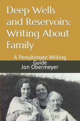Deep Wells and Reservoirs: Writing About Family: A Penultimate Writing Guide