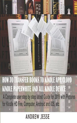 HOW TO TRANSFER BOOKS TO KINDLE APP, CLOUD, KINDLE PAPERWHITE AND ALL KINDLE DEVICE: A Complete user step by step latest Guide for 2019 with Pictures for Kindle HD Fire, Computer, Android and iOS, etc