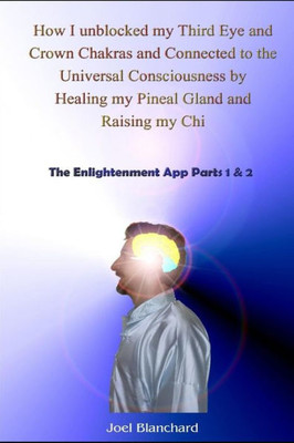 How I unblocked my Third Eye and Crown Chakras and Connected to the Universal Consciousness by Healing my Pineal Gland and Raising my Chi: The Enlightenment App Parts 1 & 2