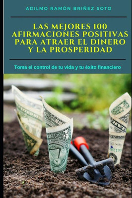 Las Mejores 100 Afirmaciones Positivas para atraer el Dinero y la Prosperidad: Toma el control de tu vida y tu éxito financiero (Spanish Edition)
