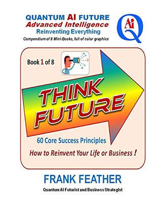 THINK FUTURE: How to Reinvent Your Life or Business: Book 1 of 8 in a Series on an overall theme of "Quantum AI Future: Advanced Intelligence Reinventing Everything"