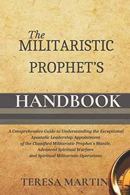 The Militaristic Prophet's Handbook: A Comprehensive Guide to Understanding the Exceptional Apostolic Leadership Appointment of the Classified ... Warfare and Spiritual Militaristic Operations