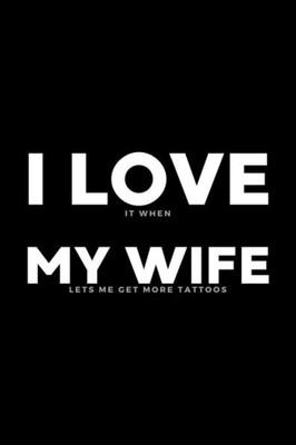 I Love It When My Wife Lets Me Get More Tattoos: Funny Wife Appreciation Gift - 120 Pages (6" x 9") For Birthday, Father's Day, Valentine's Day, Etc.