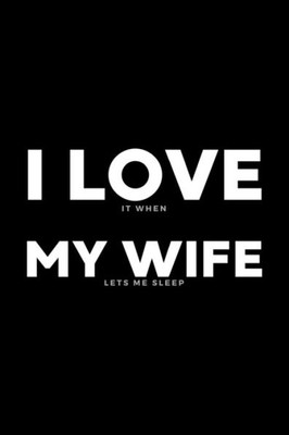 I Love It When My Wife Lets Me Sleep: Funny Wife Appreciation Gift - 120 Pages (6" x 9") For Birthday, Father's Day, Valentine's Day, Etc.
