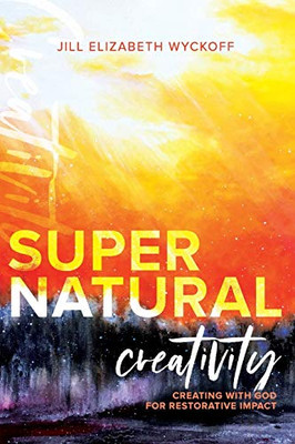 Supernatural Creativity: Creating with God for Restorative Impact
