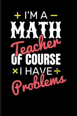 I'm A Math Teacher Of Course I Have Problems