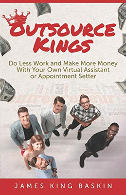 Outsource Kings: Do Less Work and Make More Money With Your Own Virtual Assistant or Appointment Setter