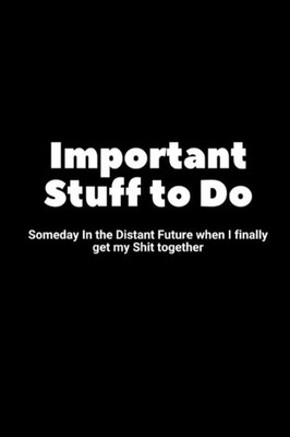 Important Stuff to Do Someday In the Distant Future when I finally get my Shit together: Someday In the Distant Future when I finally get my Shit together