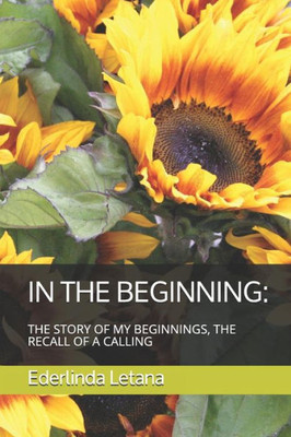 IN THE BEGINNING:: THE STORY OF MY BEGINNINGS, THE RECALL OF A CALLING