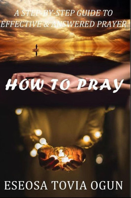 HOW TO PRAY: A Step-by-Step Guide To Effective & Answered Prayer