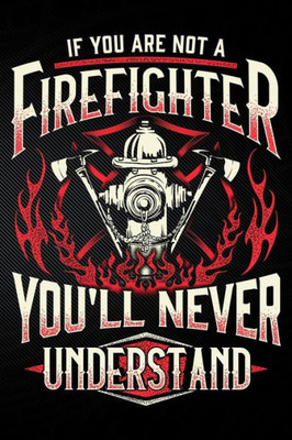 If You Are Not A Firefighter You'll Never Understand
