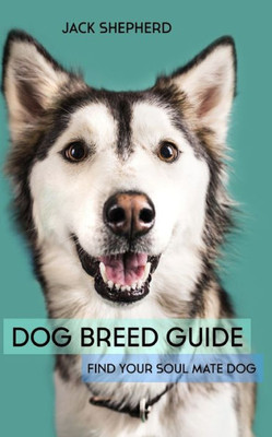 DOG BREED GUIDE: Find Your Soul Mate Dog (Dog Training, Puppy Training, Dog Training for Beginners, Dog Training Book)