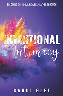 Intentional Intimacy: Becoming One In Our Heavenly Father Through Intentional Intimacy