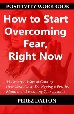 How to Start Overcoming Fear, Right Now: 44 Powerful Ways of Gaining New Confidence, Developing a Positive Mindset and Reaching Your Dreams