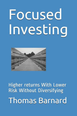 Focused Investing: Higher returns With Lower Risk Without Diversifying