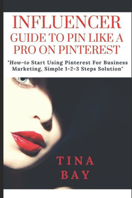 INFLUENCER GUIDE TO PIN LIKE A PRO ON PINTEREST: "How-to Start Using Pinterest For Business Marketing, Simple 1-2-3 Steps Solution"