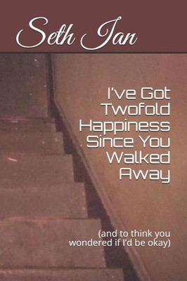 Ive Got Twofold Happiness Since You Walked Away: (and to think you wondered if Id be okay)