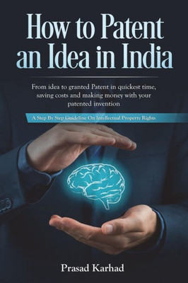 How to Patent an idea in India: From idea to granted Patent in quickest time, saving costs and making money with your patented invention; a Step by ... Rights (Intellectual Property in India)