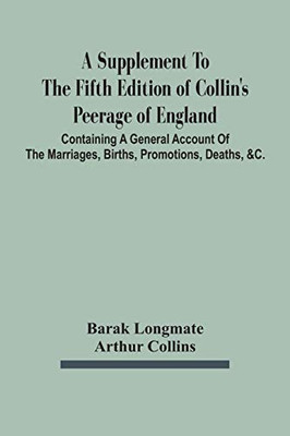 A Supplement To The Fifth Edition Of Collin'S Peerage Of England; Containing A General Account Of The Marriages, Births, Promotions, Deaths, &C.