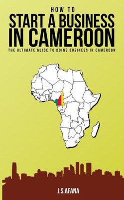 HOW TO START A BUSINESS IN CAMEROON: The ultimate guide to doing business in Cameroon (How to start a business in Africa)