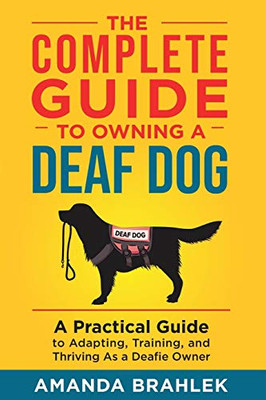 The Complete Guide to Owning a Deaf Dog: A Practical Guide to Adapting, Training, and Thriving As a Deafie Owner