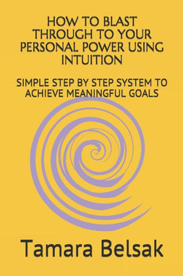 HOW TO BLAST THROUGH TO YOUR PERSONAL POWER USING INTUITION: SIMPLE STEP BY STEP SYSTEM TO ACHIEVE MEANINGFUL GOALS (Personal Power and Goals)