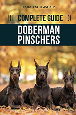 The Complete Guide to Doberman Pinschers: Preparing for, Raising, Training, Feeding, Socializing, and Loving Your New Doberman Puppy - Paperback