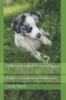 Getting Ready For Your Puppy!: A Guide To Choosing A Puppy & Planning Ahead
