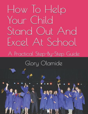 How To Help Your Child Stand Out And Excel At School: A Practical Step-By-Step Guide (Educational Guides)