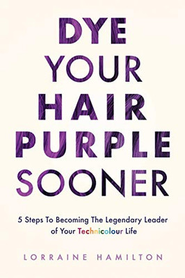 Dye Your Hair Purple Sooner: 5 Steps to Becoming the Legendary Leader of Your Technicolour Life