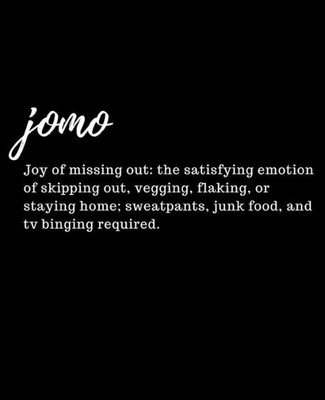 JOMO Joy of missing out: the satisfying emotion of skipping out, vegging, flaking, or staying home; sweatpants, junk food, and tv binging required.