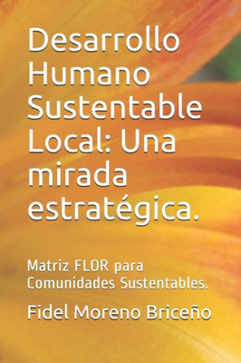 Desarrollo Humano Sustentable Local: Una mirada estratégica.: Matriz FLOR para Comunidades Sustentables. (Spanish Edition)
