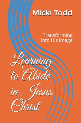 Learning to Abide in Jesus Christ: Transforming into His Image