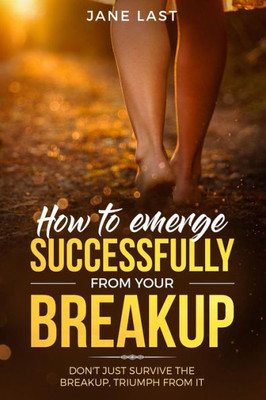 How to emerge successfully from your break-up: Don't just survive the break-up, triumph from it